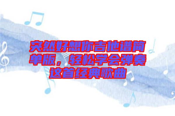 突然好想你吉他譜簡(jiǎn)單版，輕松學(xué)會(huì)彈奏這首經(jīng)典歌曲