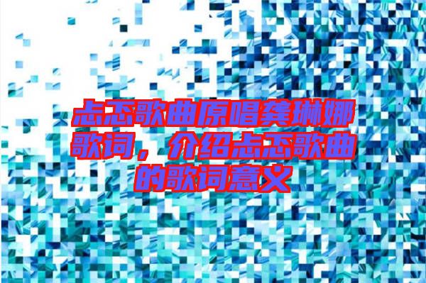 忐忑歌曲原唱龔琳娜歌詞，介紹忐忑歌曲的歌詞意義