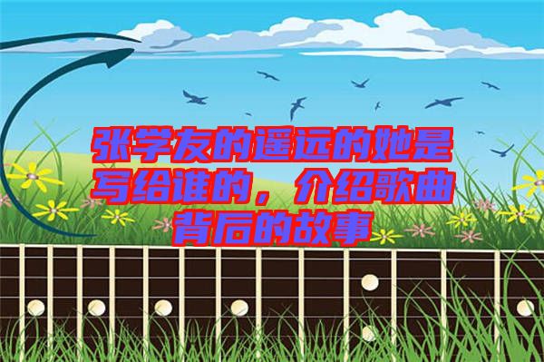 張學友的遙遠的她是寫給誰的，介紹歌曲背后的故事