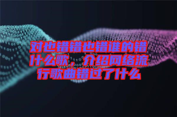 對也錯錯也錯誰的錯什么歌，介紹網絡流行歌曲錯過了什么