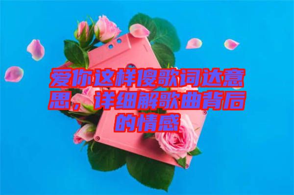 愛你這樣傻歌詞達(dá)意思，詳細(xì)解歌曲背后的情感