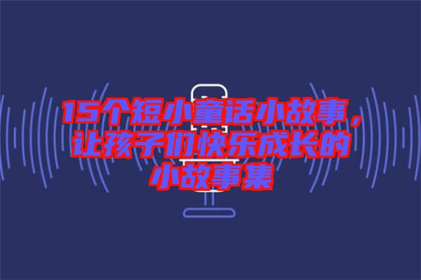 15個短小童話小故事，讓孩子們快樂成長的小故事集