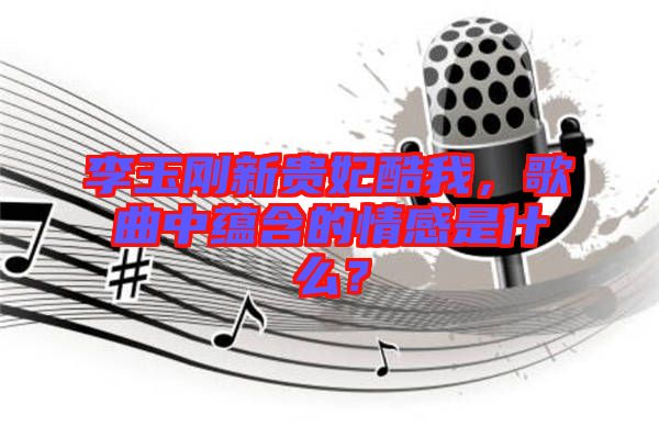 李玉剛新貴妃酷我，歌曲中蘊含的情感是什么？