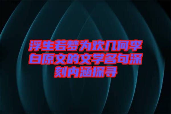 浮生若夢為歡幾何李白原文的文學名句深刻內涵探尋