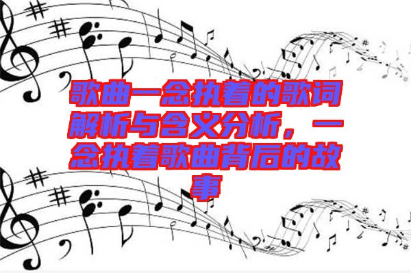 歌曲一念執著的歌詞解析與含義分析，一念執著歌曲背后的故事