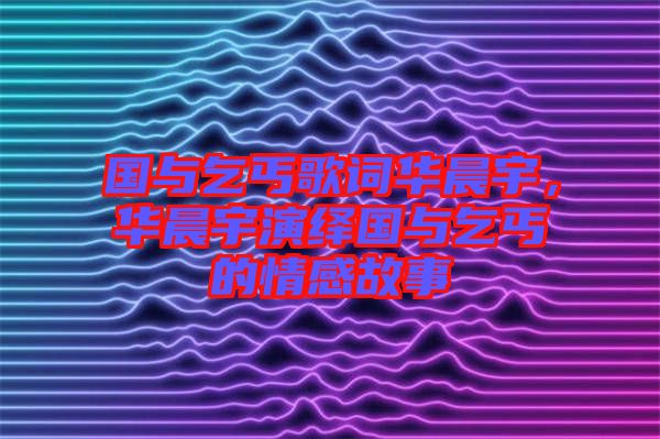 國(guó)與乞丐歌詞華晨宇，華晨宇演繹國(guó)與乞丐的情感故事