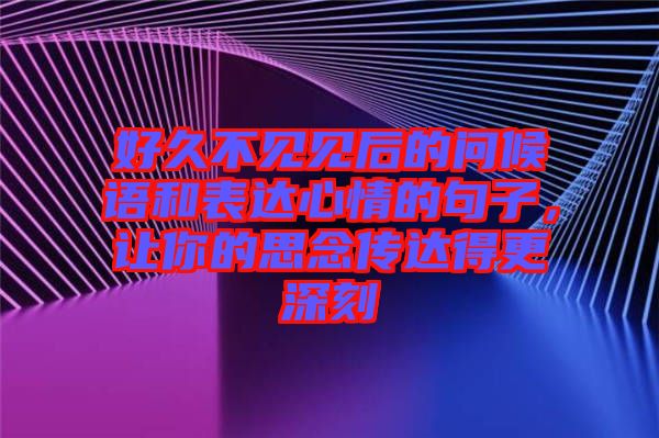 好久不見見后的問候語和表達心情的句子，讓你的思念傳達得更深刻