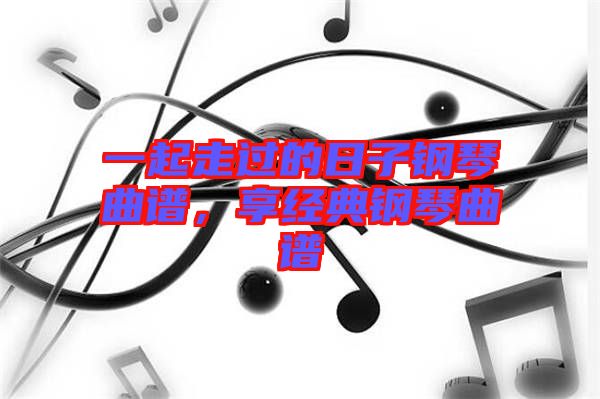 一起走過的日子鋼琴曲譜，享經典鋼琴曲譜