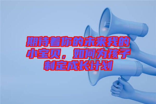 期待著你的未來我的小寶貝，如何為孩子制定成長計劃