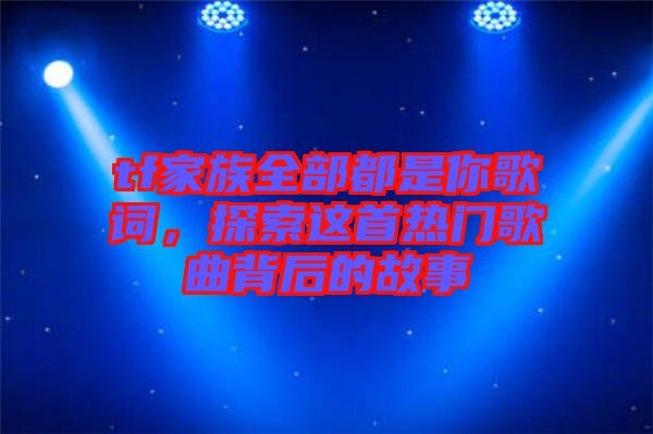 tf家族全部都是你歌詞，探索這首熱門歌曲背后的故事