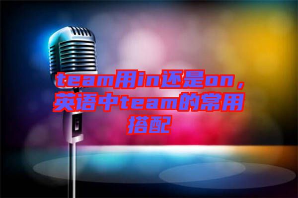 team用in還是on，英語中team的常用搭配