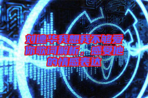 劉德華我想我不夠愛你歌詞解析，感受他的情感表達