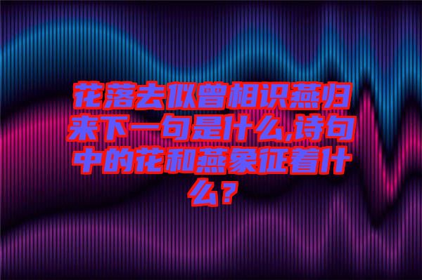 花落去似曾相識燕歸來下一句是什么,詩句中的花和燕象征著什么？