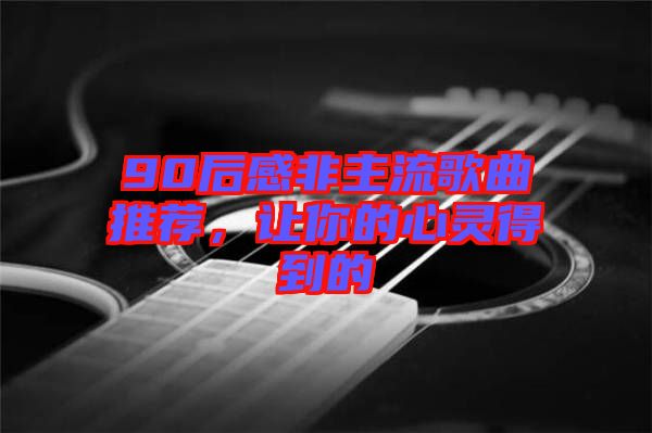 90后感非主流歌曲推薦，讓你的心靈得到的