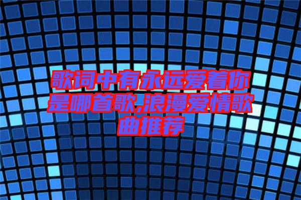 歌詞中有永遠愛著你是哪首歌,浪漫愛情歌曲推薦