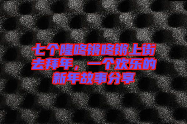 七個(gè)隆咚鏘咚鏘上街去拜年，一個(gè)歡樂的新年故事分享