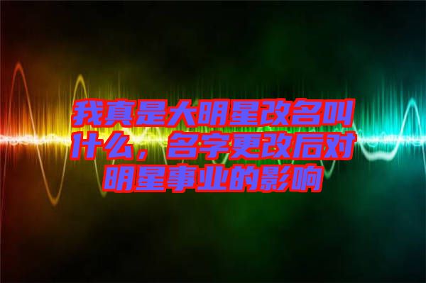 我真是大明星改名叫什么，名字更改后對明星事業(yè)的影響