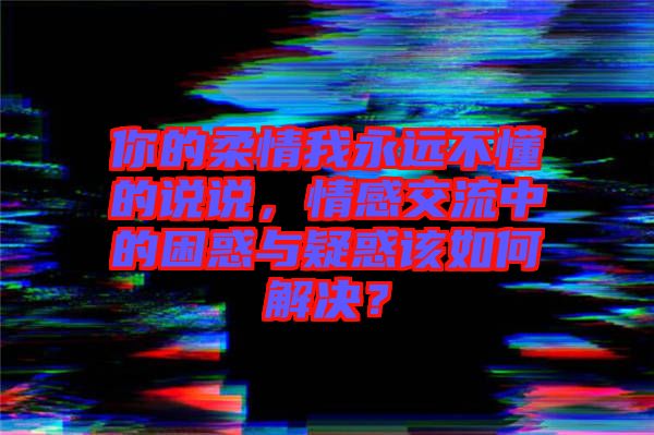 你的柔情我永遠不懂的說說，情感交流中的困惑與疑惑該如何解決？