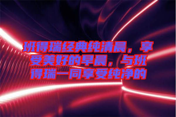 班得瑞經典純清晨，享受美好的早晨，與班得瑞一同享受純凈的