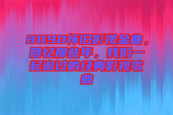 8090懷舊影視金曲，回憶那些年，我們一起追過的經典影視歌曲