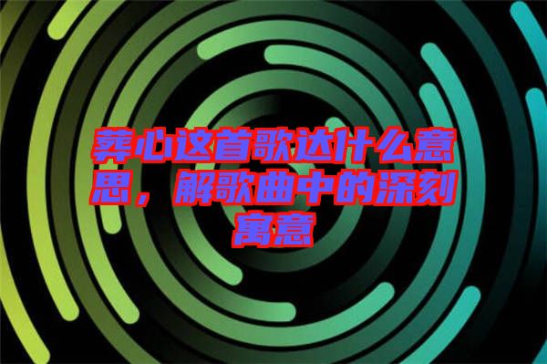 葬心這首歌達(dá)什么意思，解歌曲中的深刻寓意