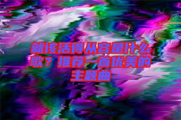 就該活得從容是什么歌？推薦一首優美的主題曲