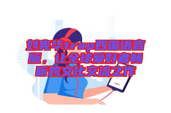 劉憲華trap四國語言版，讓全球愛好者暢聽跨文化交流之作