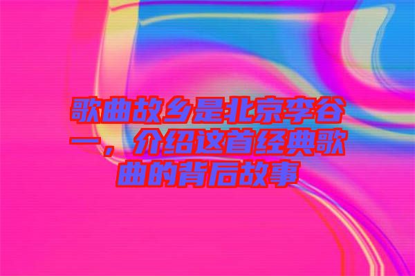 歌曲故鄉(xiāng)是北京李谷一，介紹這首經(jīng)典歌曲的背后故事