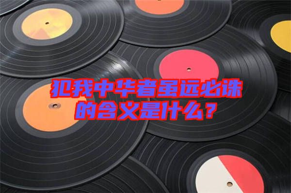 犯我中華者雖遠(yuǎn)必誅的含義是什么？