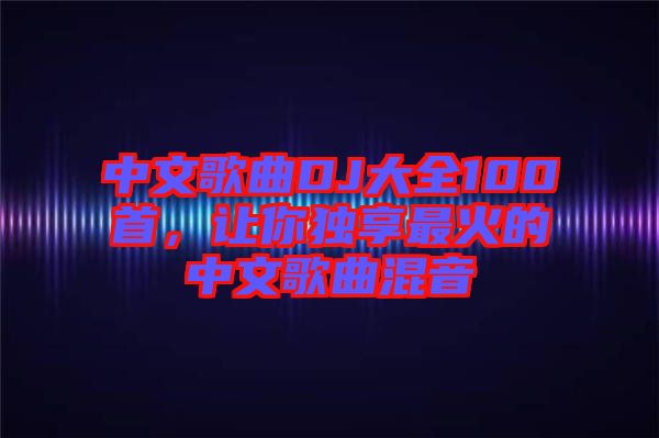 中文歌曲DJ大全100首，讓你獨享最火的中文歌曲混音