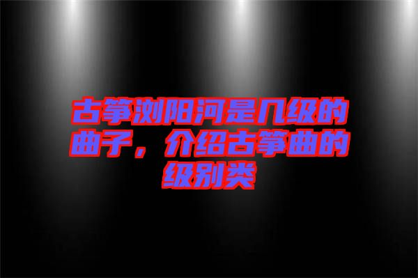 古箏瀏陽河是幾級的曲子，介紹古箏曲的級別類