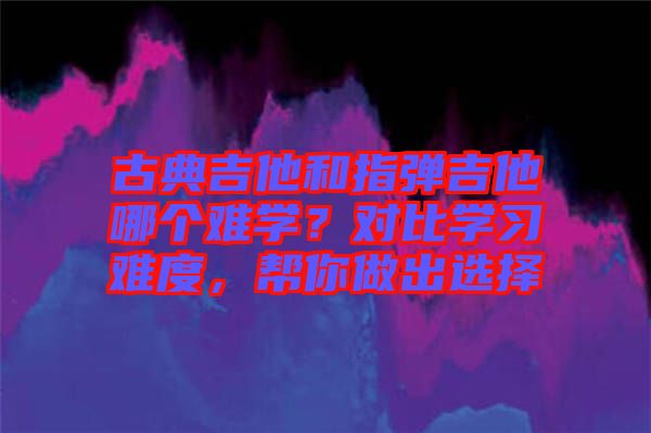 古典吉他和指彈吉他哪個(gè)難學(xué)？對(duì)比學(xué)習(xí)難度，幫你做出選擇