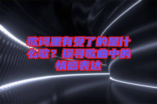 歌詞里有受了的是什么歌？探尋歌曲中的情感表達