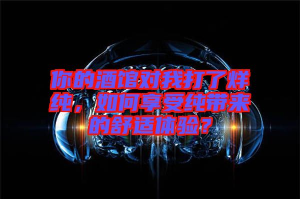 你的酒館對我打了烊純，如何享受純帶來的舒適體驗？