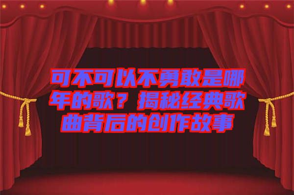 可不可以不勇敢是哪年的歌？揭秘經典歌曲背后的創作故事