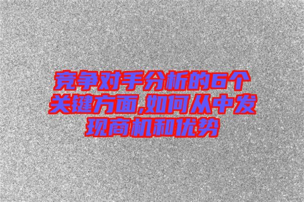 競爭對手分析的6個關鍵方面,如何從中發現商機和優勢