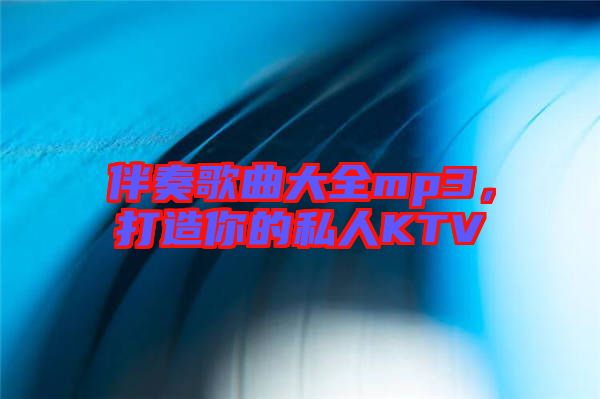 伴奏歌曲大全mp3，打造你的私人KTV