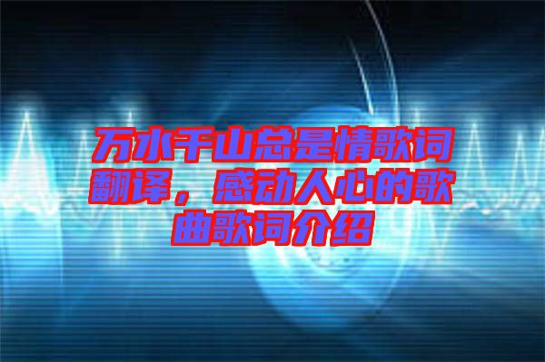 萬水千山總是情歌詞翻譯，感動人心的歌曲歌詞介紹