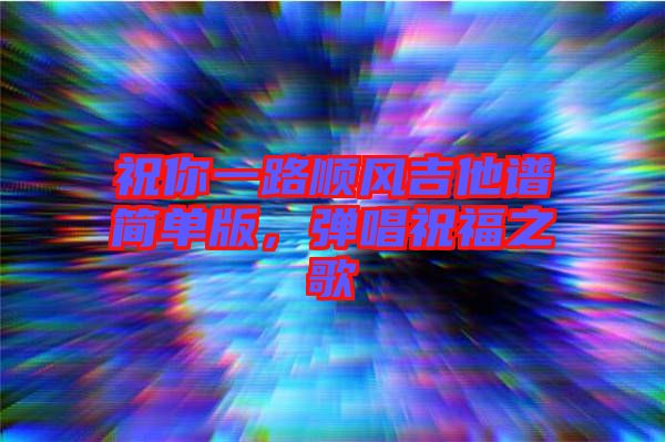 祝你一路順風(fēng)吉他譜簡單版，彈唱祝福之歌