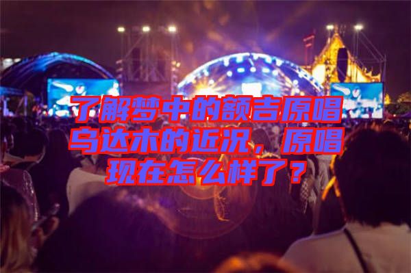 了解夢中的額吉原唱烏達木的近況，原唱現在怎么樣了？