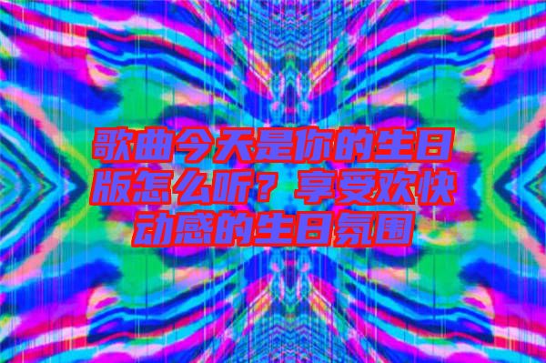 歌曲今天是你的生日版怎么聽？享受歡快動感的生日氛圍