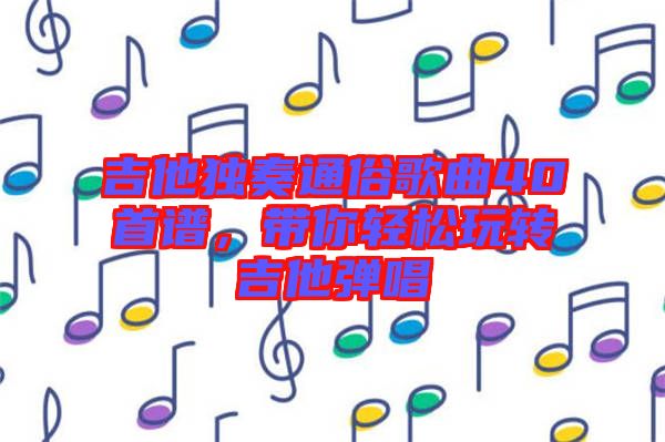 吉他獨奏通俗歌曲40首譜，帶你輕松玩轉(zhuǎn)吉他彈唱