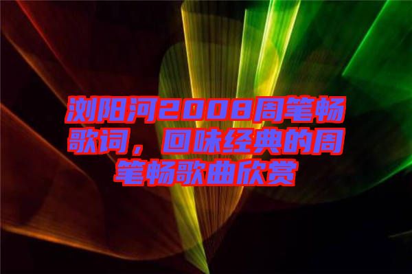 瀏陽河2008周筆暢歌詞，回味經典的周筆暢歌曲欣賞