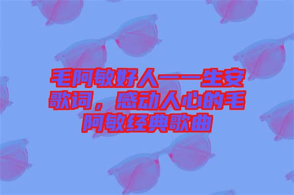 毛阿敏好人一一生安歌詞，感動人心的毛阿敏經典歌曲