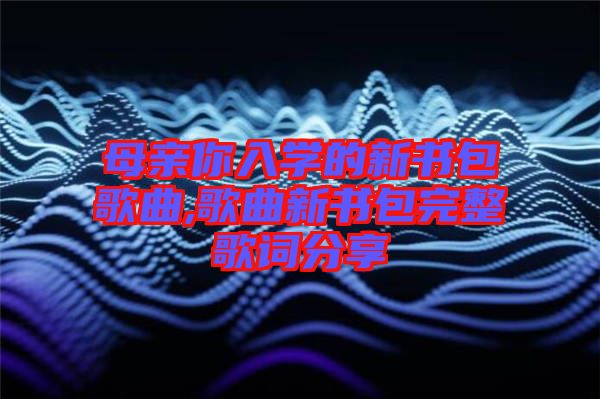 母親你入學的新書包歌曲,歌曲新書包完整歌詞分享