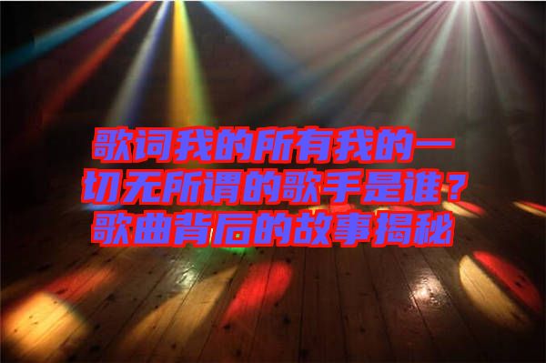 歌詞我的所有我的一切無所謂的歌手是誰？歌曲背后的故事揭秘