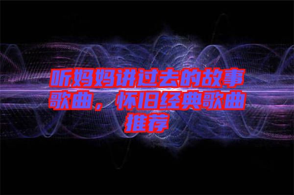 聽媽媽講過去的故事歌曲，懷舊經典歌曲推薦