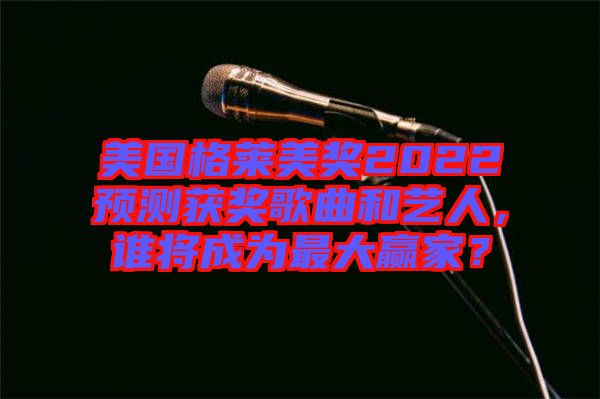 美國格萊美獎2022預測獲獎歌曲和藝人，誰將成為最大贏家？