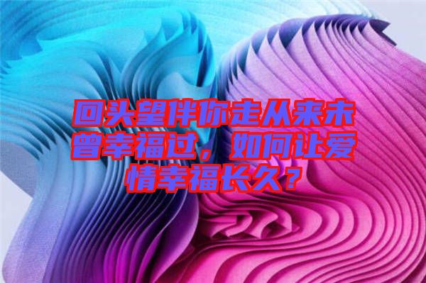 回頭望伴你走從來未曾幸福過，如何讓愛情幸福長久？