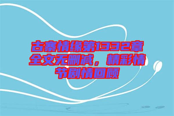 古寨情緣第1332章全文無刪減，精彩情節劇情回顧